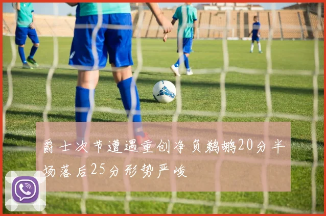 爵士次节遭遇重创净负鹈鹕20分半场落后25分形势严峻