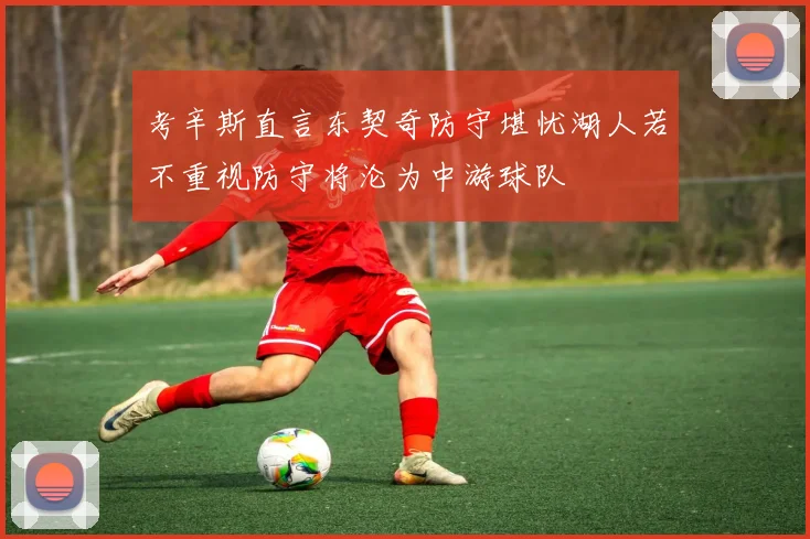 考辛斯直言东契奇防守堪忧湖人若不重视防守将沦为中游球队