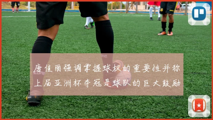唐佳丽强调掌握球权的重要性并称上届亚洲杯夺冠是球队的巨大鼓励