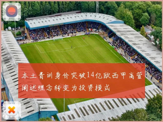 本土青训身价突破14亿欧西甲高管阐述理念转变为投资模式