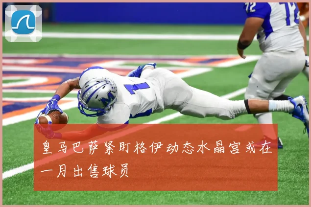 皇马巴萨紧盯格伊动态水晶宫或在一月出售球员
