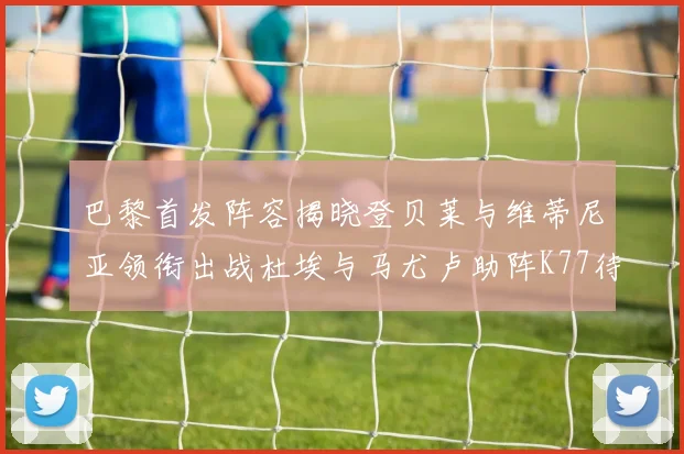 巴黎首发阵容揭晓登贝莱与维蒂尼亚领衔出战杜埃与马尤卢助阵K77待命替补