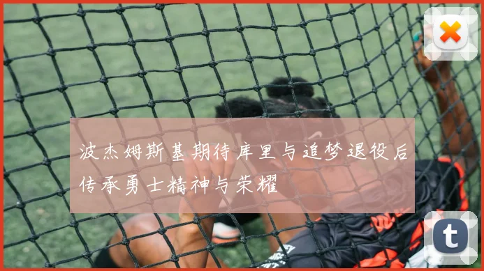 波杰姆斯基期待库里与追梦退役后传承勇士精神与荣耀