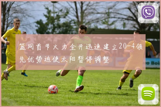 篮网首节火力全开迅速建立20-4领先优势迫使太阳暂停调整