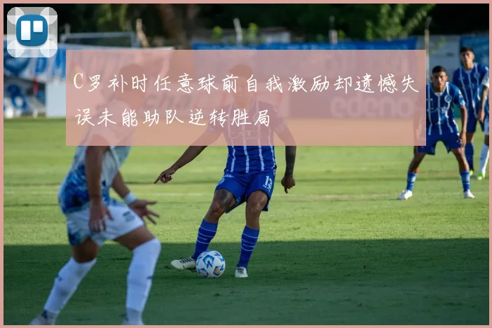 C罗补时任意球前自我激励却遗憾失误未能助队逆转胜局