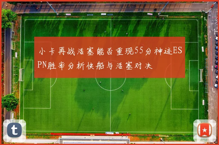 小卡再战活塞能否重现55分神迹ESPN胜率分析快船与活塞对决