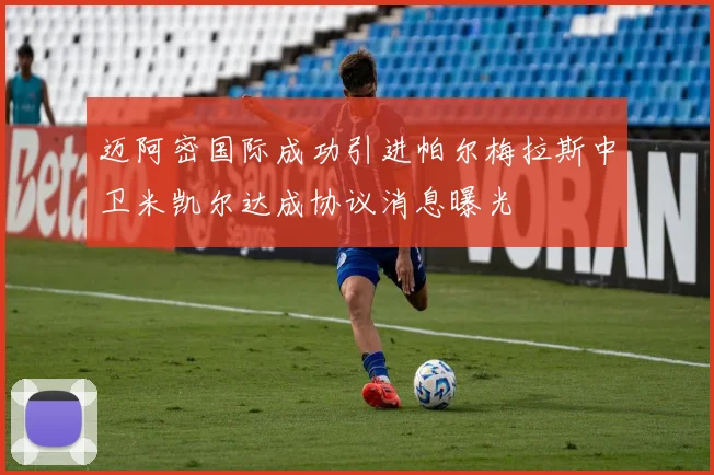 迈阿密国际成功引进帕尔梅拉斯中卫米凯尔达成协议消息曝光