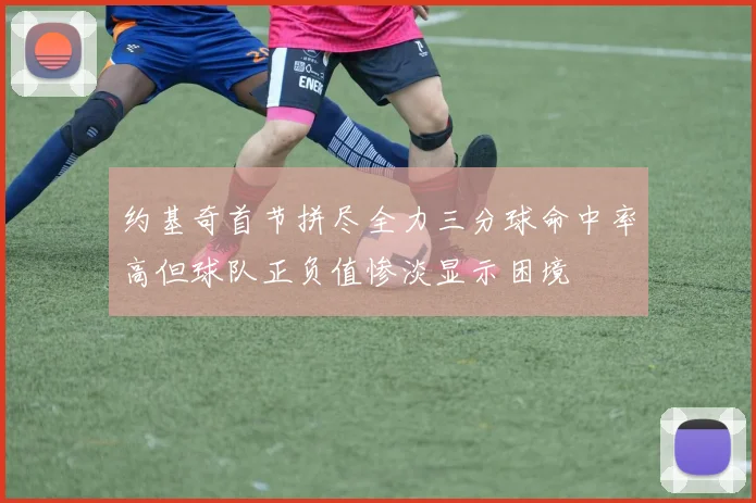 约基奇首节拼尽全力三分球命中率高但球队正负值惨淡显示困境