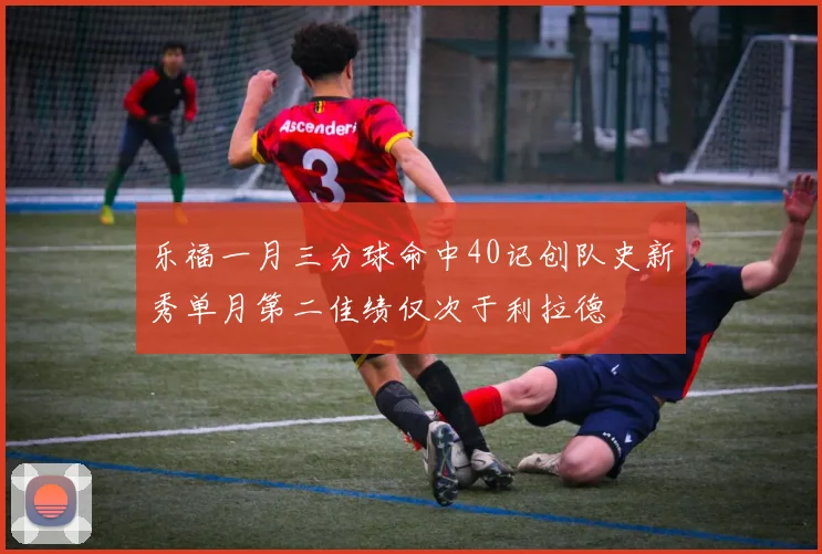 乐福一月三分球命中40记创队史新秀单月第二佳绩仅次于利拉德