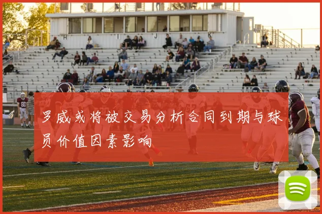 罗威或将被交易分析合同到期与球员价值因素影响
