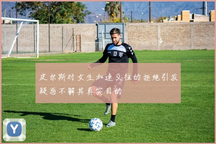 皮尔斯对女生加速交往的拒绝引发疑惑不解其真实目的