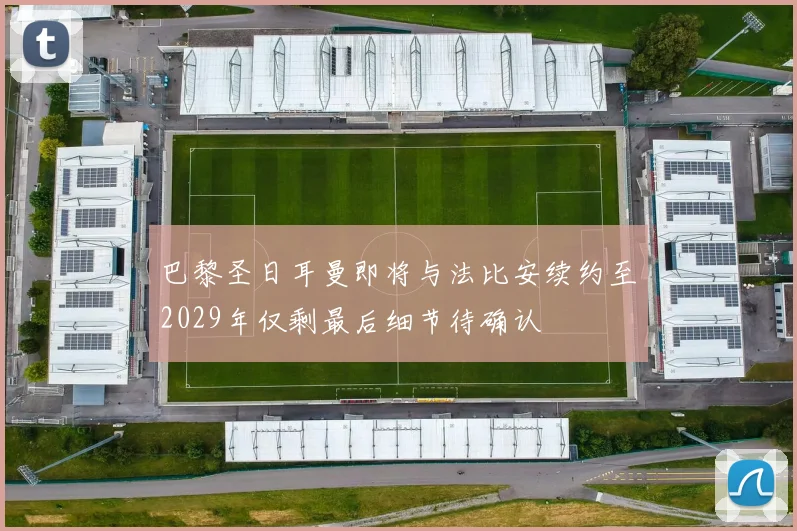 巴黎圣日耳曼即将与法比安续约至2029年仅剩最后细节待确认
