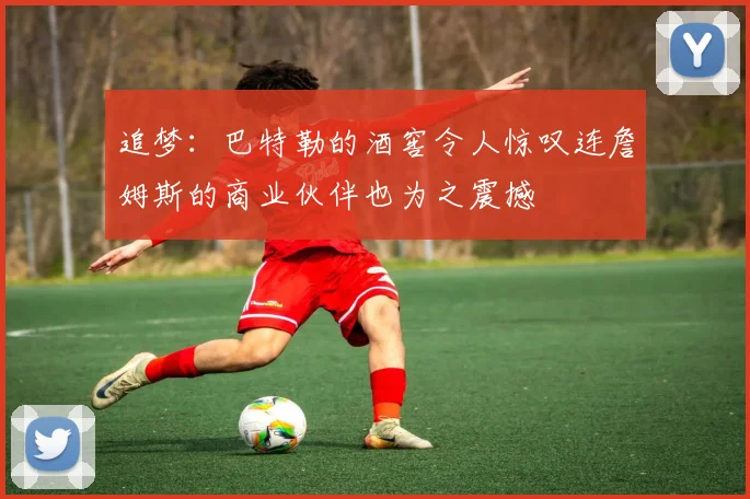 追梦：巴特勒的酒窖令人惊叹连詹姆斯的商业伙伴也为之震撼