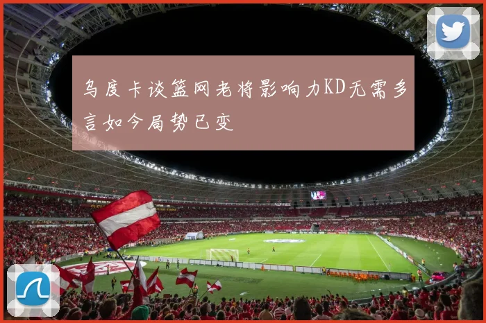 乌度卡谈篮网老将影响力KD无需多言如今局势已变