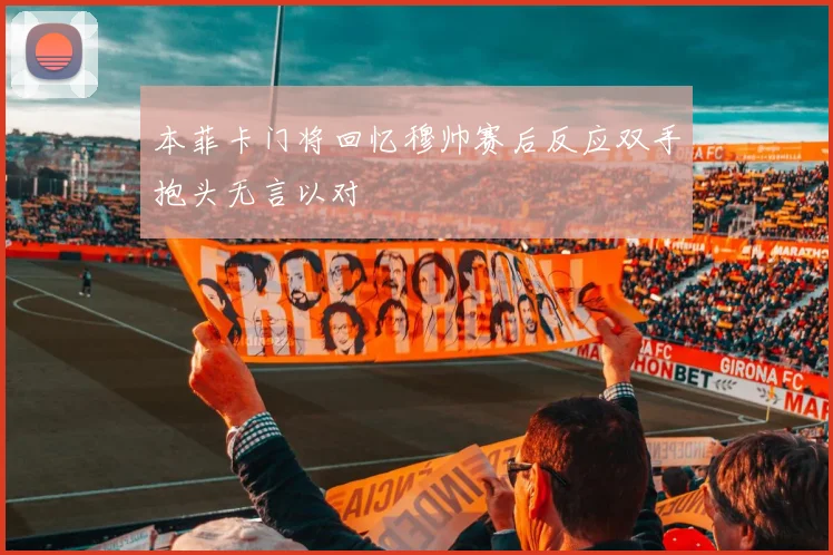本菲卡门将回忆穆帅赛后反应双手抱头无言以对