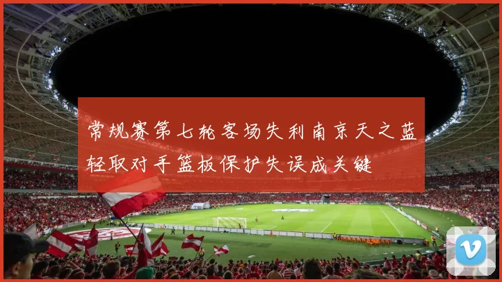 常规赛第七轮客场失利南京天之蓝轻取对手篮板保护失误成关键