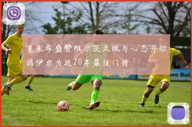 基米希盛赞维尔茨天赋与心态并称诺伊尔为近20年最佳门将