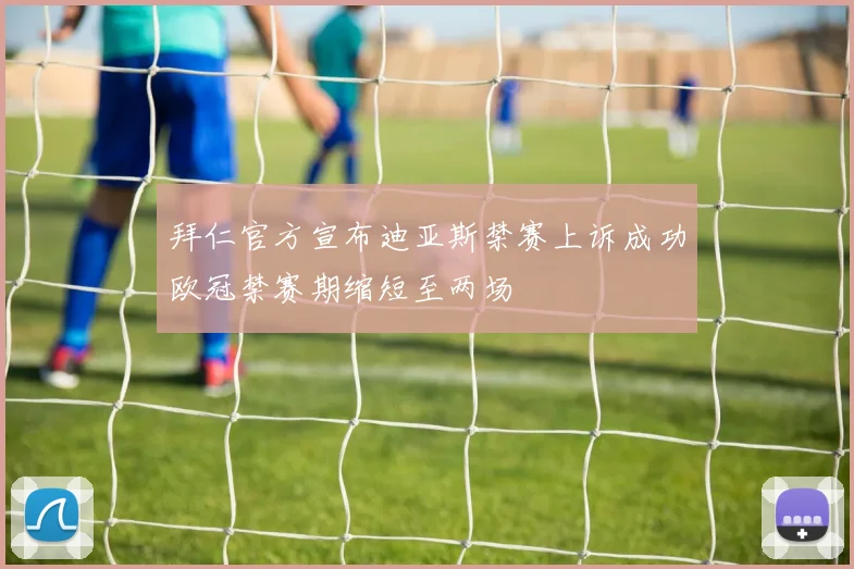 拜仁官方宣布迪亚斯禁赛上诉成功欧冠禁赛期缩短至两场