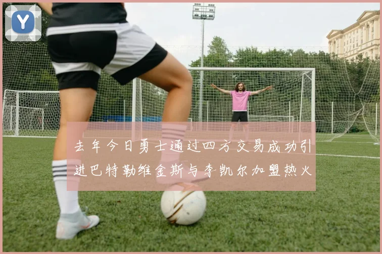 去年今日勇士通过四方交易成功引进巴特勒维金斯与李凯尔加盟热火队