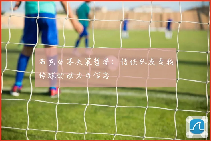 布克分享决策哲学：信任队友是我传球的动力与信念