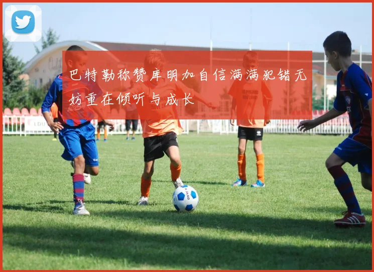 巴特勒称赞库明加自信满满犯错无妨重在倾听与成长