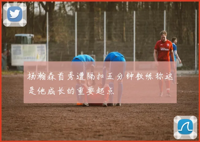 杨瀚森首秀遭隔扣五分钟教练称这是他成长的重要起点