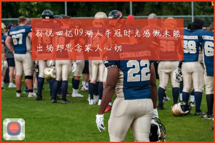 孙悦回忆09湖人夺冠时光感慨未能出场却思念家人心切