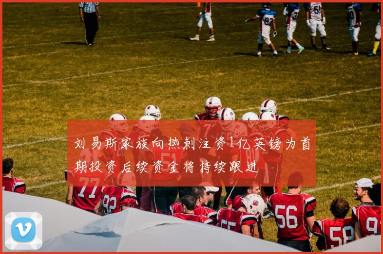刘易斯家族向热刺注资1亿英镑为首期投资后续资金将持续跟进
