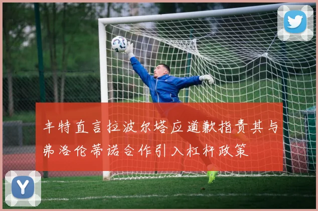 丰特直言拉波尔塔应道歉指责其与弗洛伦蒂诺合作引入杠杆政策