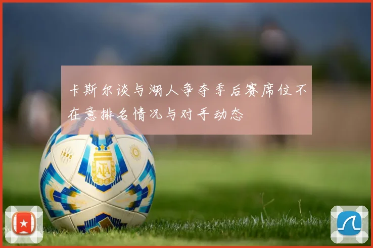 卡斯尔谈与湖人争夺季后赛席位不在意排名情况与对手动态