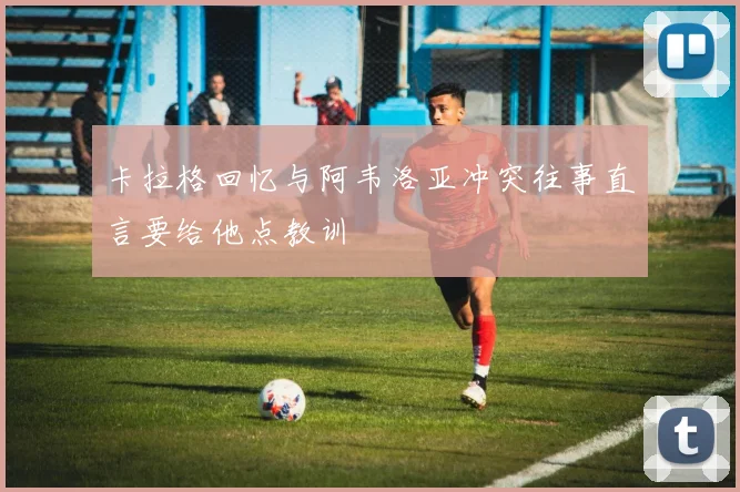 卡拉格回忆与阿韦洛亚冲突往事直言要给他点教训