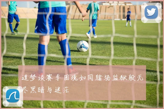 追梦谈赛季困境如同赌场监狱般无尽黑暗与迷茫