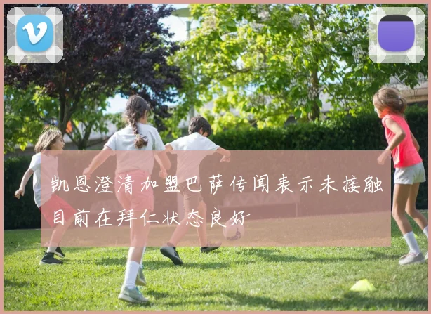 凯恩澄清加盟巴萨传闻表示未接触目前在拜仁状态良好