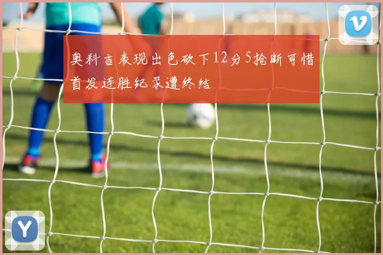 奥科吉表现出色砍下12分5抢断可惜首发连胜纪录遭终结