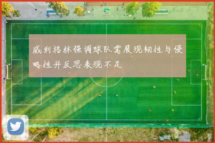 威利格林强调球队需展现韧性与侵略性并反思表现不足