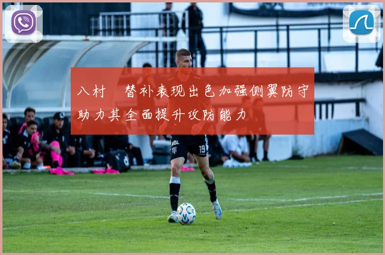 八村塁替补表现出色加强侧翼防守助力其全面提升攻防能力