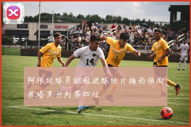 阿根廷球员欧冠进球统计梅西领衔劳塔罗并列第四位