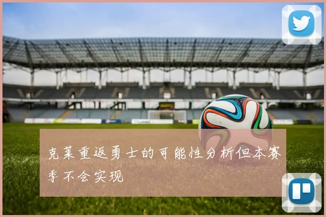 克莱重返勇士的可能性分析但本赛季不会实现