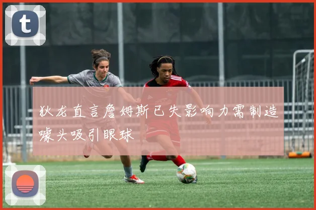 狄龙直言詹姆斯已失影响力需制造噱头吸引眼球