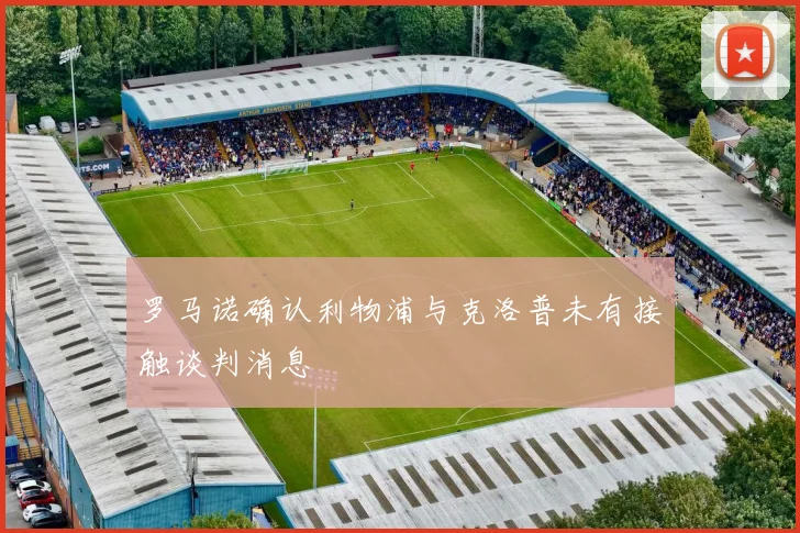 罗马诺确认利物浦与克洛普未有接触谈判消息