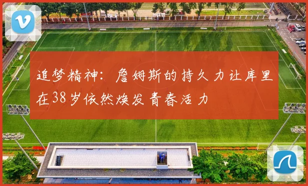 追梦精神：詹姆斯的持久力让库里在38岁依然焕发青春活力