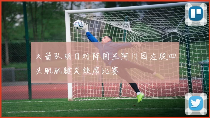 火箭队明日对阵国王阿门因左股四头肌肌腱炎缺席比赛