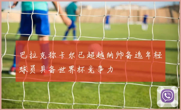 巴拉克称卡尔已超越纳帅备选年轻球员具备世界杯竞争力