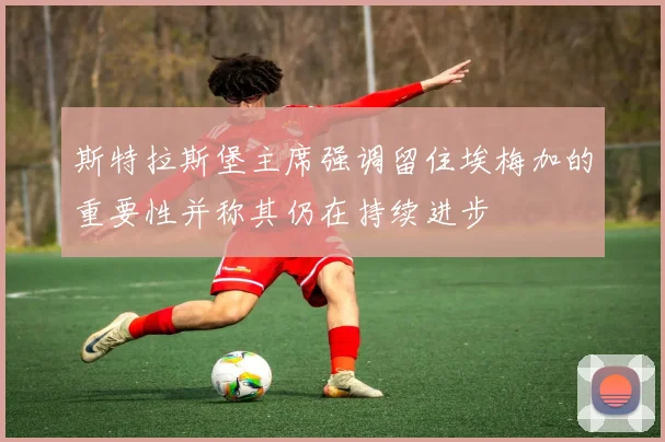 斯特拉斯堡主席强调留住埃梅加的重要性并称其仍在持续进步