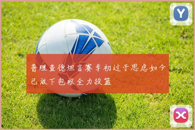 普理查德坦言赛季初过于思虑如今已放下包袱全力投篮