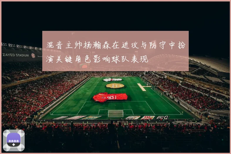 混音主帅杨瀚森在进攻与防守中扮演关键角色影响球队表现