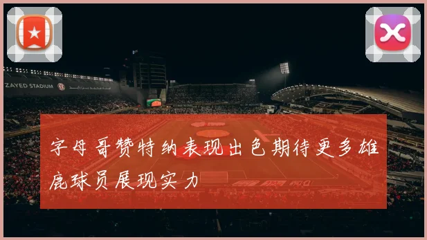 字母哥赞特纳表现出色期待更多雄鹿球员展现实力
