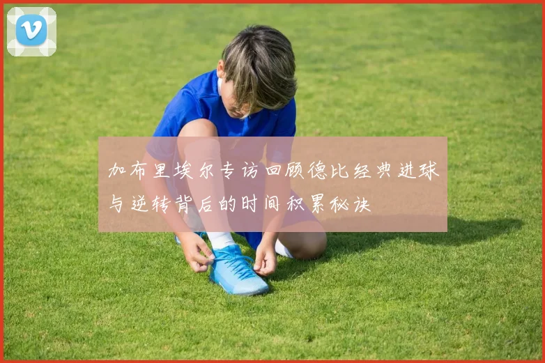 加布里埃尔专访回顾德比经典进球与逆转背后的时间积累秘诀