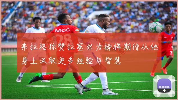 弗拉格称赞拉塞尔为榜样期待从他身上汲取更多经验与智慧