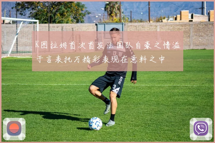 K图拉姆首次首发法国队自豪之情溢于言表托万精彩表现在意料之中